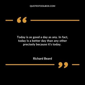 Today is as good a day as any. In fact, today is a better day than any other precisely because it’s today.