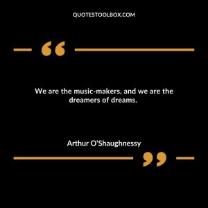 We are the music-makers, and we are the dreamers of dreams.