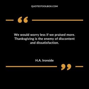 We would worry less if we praised more. Thanksgiving is the enemy of discontent and dissatisfaction