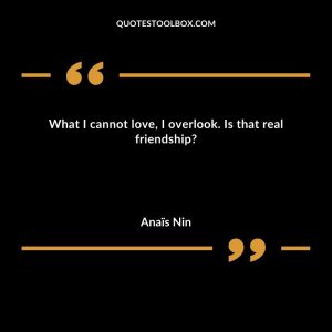 What I cannot love, I overlook. Is that real friendship