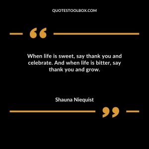 When life is sweet, say thank you and celebrate. And when life is bitter, say thank you and grow