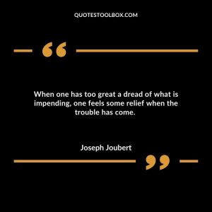 When one has too great a dread of what is impending, one feels some relief when the trouble has come.