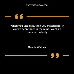 When you visualize, then you materialize. If you’ve been there in the mind, you’ll go there in the body