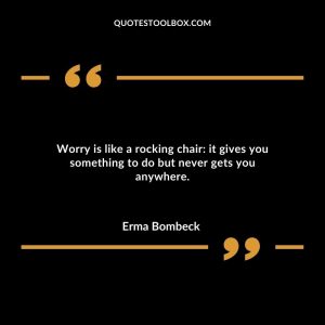 Worry is like a rocking chair it gives you something to do but never gets you anywhere.