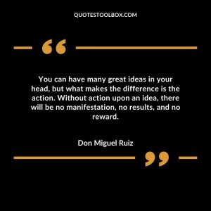 You can have many great ideas in your head, but what makes the difference is the action. Without action upon an idea, there will be no manifestation, no results, and no reward