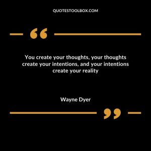 You create your thoughts, your thoughts create your intentions, and your intentions create your reality
