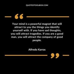 Your mind is a powerful magnet that will attract to you the things you identify yourself with. If you have sad thoughts, you will attract tragedies. If you are a good man, you will attract the company of good people