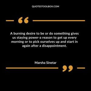 A burning desire to be or do something gives us staying power-a reason to get up every morning or to pick ourselves up and start in again after a disappointment