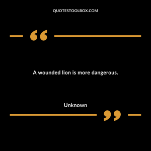 A wounded lion is more dangerous