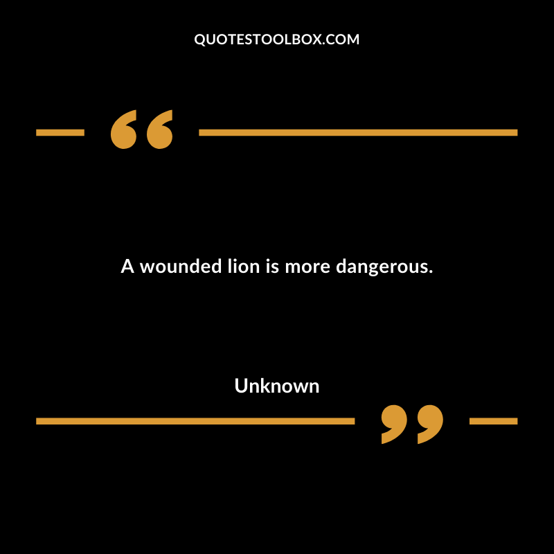 A wounded lion is more dangerous