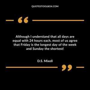 Although I understand that all days are equal with 24 hours each, most of us agree that Friday is the longest day of the week and Sunday the shortest!