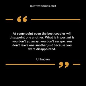 At some point even the best couples will disappoint one another. What is important is you don’t go away, you don’t escape, you don’t leave one another just because you were disappointed