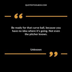 Be ready for that curve ball, because you have no idea where it’s going. Not even the pitcher knows