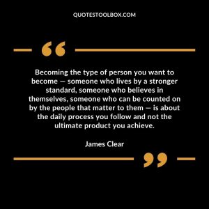 Becoming the type of person you want to become — someone who lives by a stronger standard, someone who believes in themselves, someone who can be counted on by the people that matter to them — is about the daily process you follow and not the ultimate product you achieve.