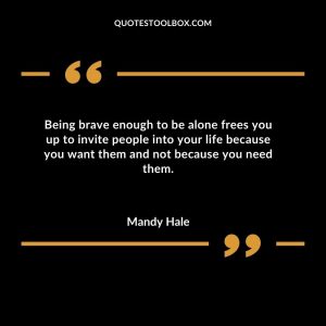 Being brave enough to be alone frees you up to invite people into your life because you want them and not because you need them