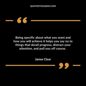 Being specific about what you want and how you will achieve it helps you say no to things that derail progress, distract your attention, and pull you off course.