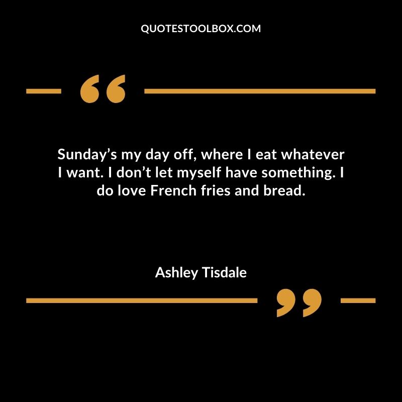 Sunday’s my day off, where I eat whatever I want. I don’t let myself have something. I do love French fries and bread