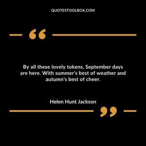 By all these lovely tokens, September days are here. With summer’s best of weather and autumn’s best of cheer