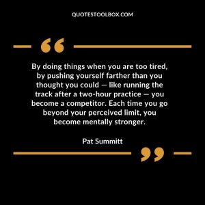 By doing things when you are too tired, by pushing yourself farther than you thought you could — like running the track after a two-hour practice — you become a competitor. Each time you go beyond your perceived limit, you become mentally stronger