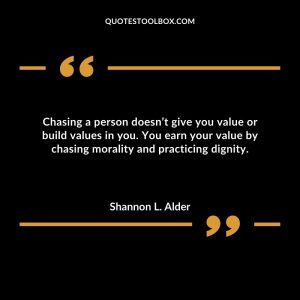 Chasing a person doesn’t give you value or build values in you. You earn your value by chasing morality and practicing dignity