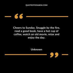 Cheers to Sunday. Snuggle by the fire, read a good book, have a hot cup of coffee (or two), watch an old movie, relax and enjoy the day