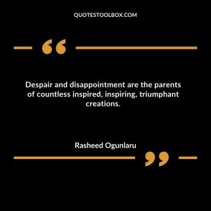Despair and disappointment are the parents of countless inspired, inspiring, triumphant creations
