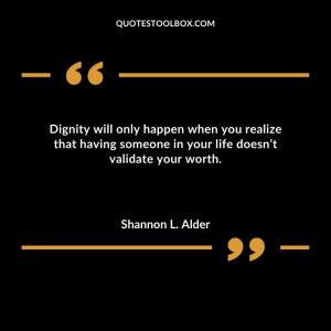 Dignity will only happen when you realize that having someone in your life doesn’t validate your worth