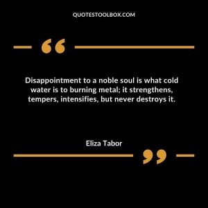 Disappointment to a noble soul is what cold water is to burning metal; it strengthens, tempers, intensifies, but never destroys it
