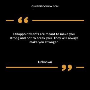 Disappointments are meant to make you strong and not to break you. They will always make you stronger