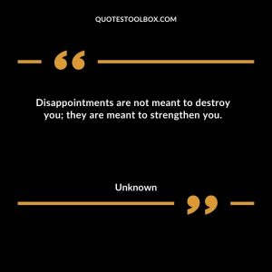 Disappointments are not meant to destroy you; they are meant to strengthen you