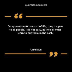 Disappointments are part of life, they happen to all people. It is not easy, but we all must learn to put them in the past