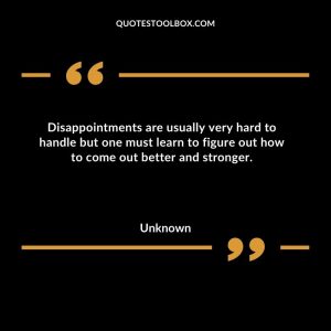 Disappointments are usually very hard to handle but one must learn to figure out how to come out better and stronger