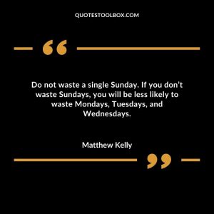 Do not waste a single Sunday. If you don’t waste Sundays, you will be less likely to waste Mondays, Tuesdays, and Wednesdays