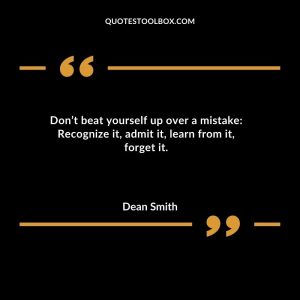 Don’t beat yourself up over a mistake Recognize it, admit it, learn from it, forget it