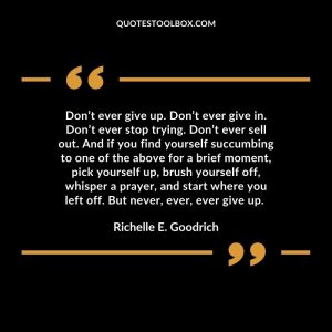 Don’t ever give up. Don’t ever give in. Don’t ever stop trying. Don’t ever sell out. And if you find yourself succumbing to one of the above for a brief moment, pick yourself up, brush yourself off, whisper a prayer, and start where you left off. But never, ever, ever give up.
