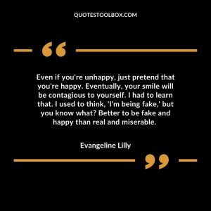 Even if you're unhappy, just pretend that you're happy. Eventually, your smile will be contagious to yourself. I had to learn that. I used to think, 'I'm being fake,' but you know what? Better to be fake and happy than real and miserable.