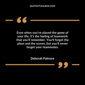 Even when you’ve played the game of your life, it’s the feeling of teamwork that you’ll remember. You’ll forget the plays and the scores, but you’ll never forget your teammates