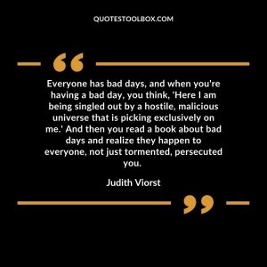 Everyone has bad days, and when you're having a bad day, you think, 'Here I am being singled out by a hostile, malicious universe that is picking exclusively on me.'