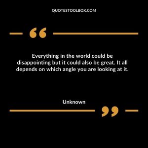 Everything in the world could be disappointing but it could also be great. It all depends on which angle you are looking at it