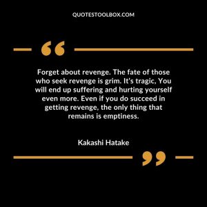 Forget about revenge. The fate of those who seek revenge is grim. It’s tragic, You will end up suffering and hurting yourself even more. Even if you do succeed in getting revenge, the only thing that remains is emptiness.