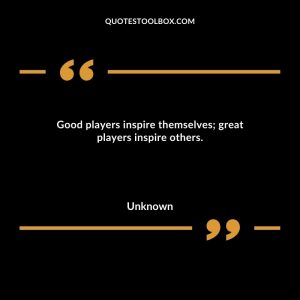Good players inspire themselves; great players inspire others