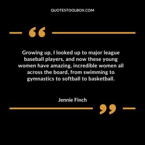 Growing up, I looked up to major league baseball players, and now these young women have amazing, incredible women all across the board, from swimming to gymnastics to softball to basketball
