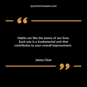 Habits are like the atoms of our lives. Each one is a fundamental unit that contributes to your overall improvement.