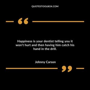 Happiness is your dentist telling you it won’t hurt and then having him catch his hand in the drill.