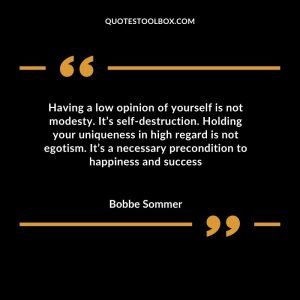 Having a low opinion of yourself is not modesty. It’s self-destruction. Holding your uniqueness in high regard is not egotism. It’s a necessary precondition to happiness and success