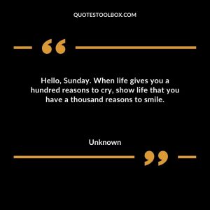 Hello, Sunday. When life gives you a hundred reasons to cry, show life that you have a thousand reasons to smile