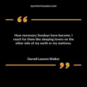 How necessary Sundays have become. I reach for them like sleeping lovers on the other side of my earth or my mattress