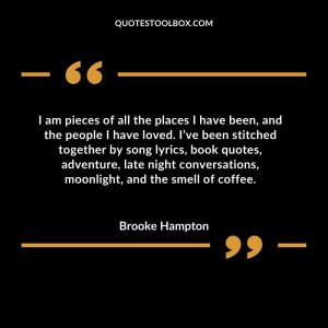 I am pieces of all the places I have been, and the people I have loved. I’ve been stitched together by song lyrics, book quotes, adventure, late night conversations, moonlight, and the smell of coffee