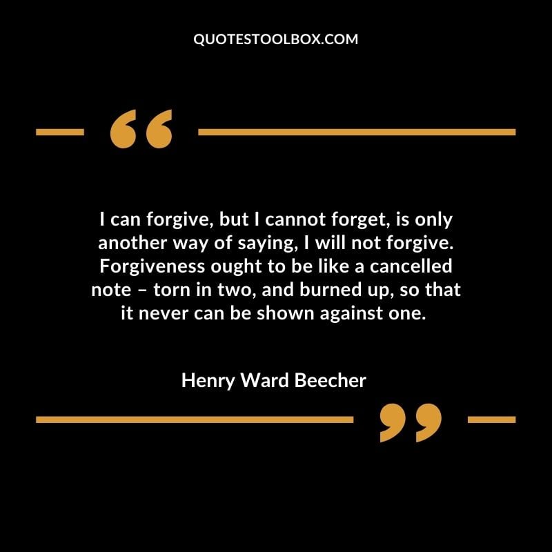 I can forgive, but I cannot forget, is only another way of saying, I will not forgive. Forgiveness ought to be like a cancelled note – torn in two, and burned up, so that it never can be shown against one.