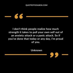 I don’t think people realize how much strength it takes to pull your own self out of an anxiety attack or a panic attack. So if you’ve done that today or any day, I’m proud of you